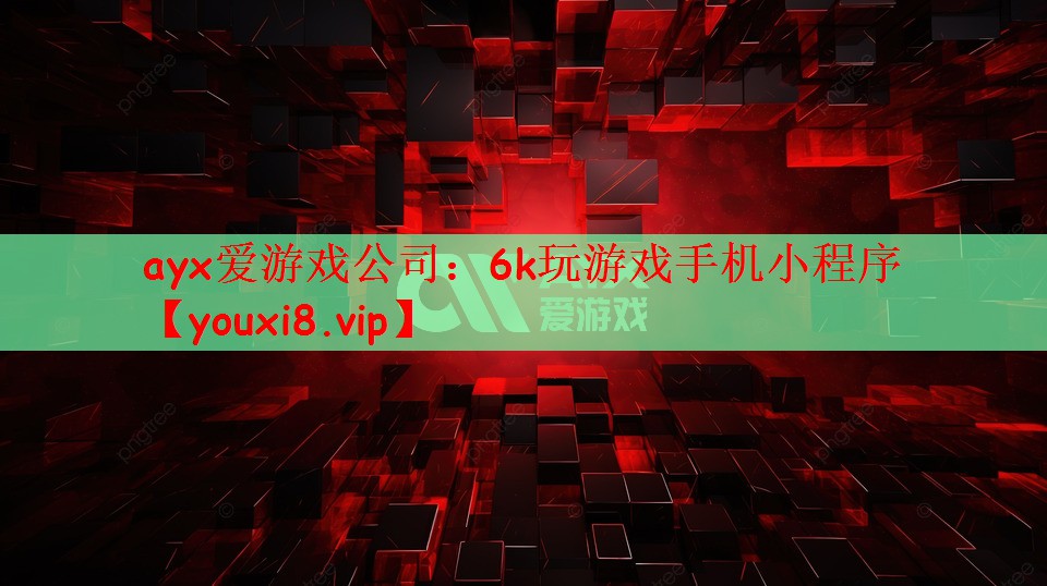 ayx爱游戏公司：6k玩游戏手机小程序
