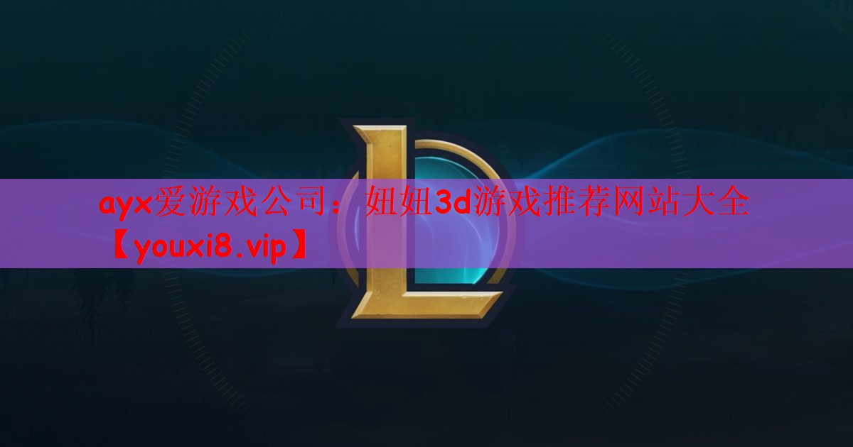 ayx爱游戏公司：妞妞3d游戏推荐网站大全