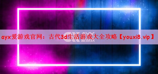 ayx爱游戏官网：古代3d生活游戏大全攻略