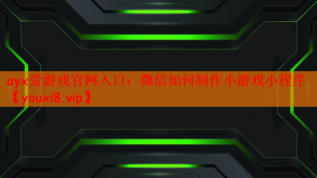 ayx爱游戏官网入口：微信如何制作小游戏小程序