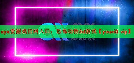 ayx爱游戏官网入口：恐怖动物3d游戏