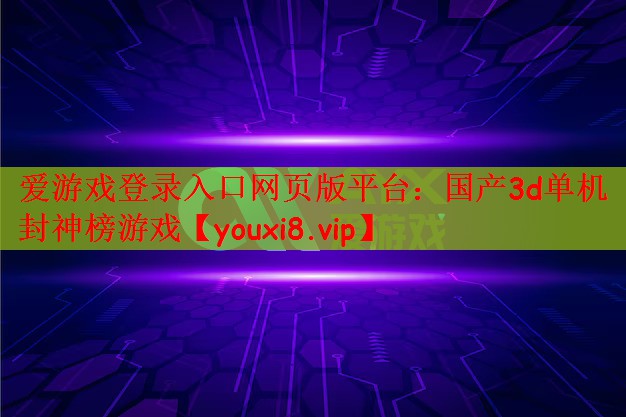 爱游戏登录入口网页版平台：国产3d单机封神榜游戏