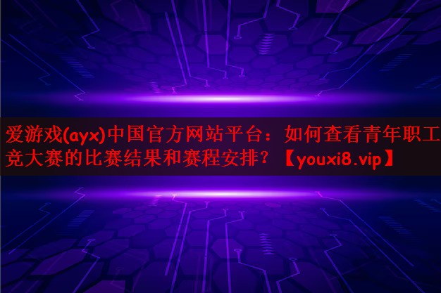 如何查看青年职工电竞大赛的比赛结果和赛程安排？