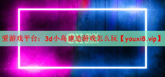 爱游戏平台：3d小岛建造游戏怎么玩