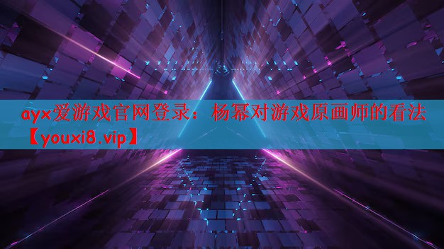 ayx爱游戏官网登录：杨幂对游戏原画师的看法