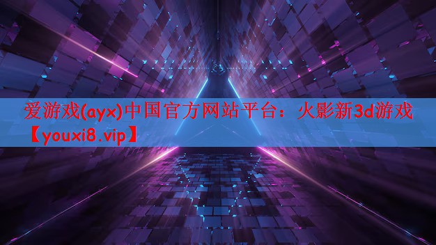 爱游戏(ayx)中国官方网站平台：火影新3d游戏