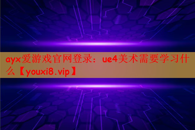 ayx爱游戏官网登录：ue4美术需要学习什么