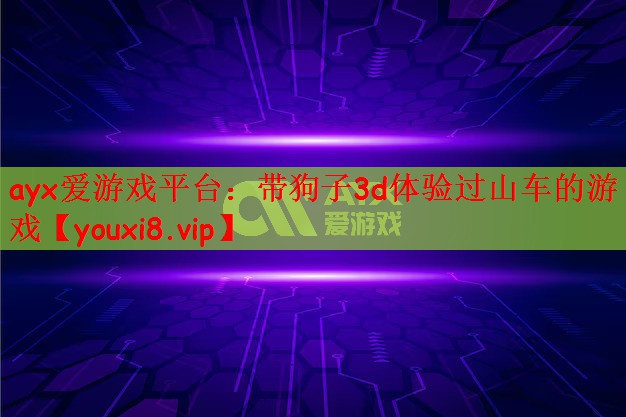 ayx爱游戏平台：带狗子3d体验过山车的游戏