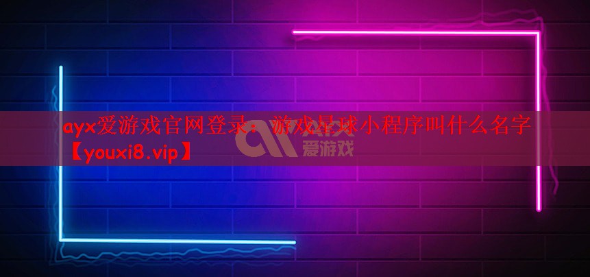 ayx爱游戏官网登录：游戏星球小程序叫什么名字