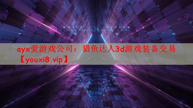 ayx爱游戏公司：猎鱼达人3d游戏装备交易