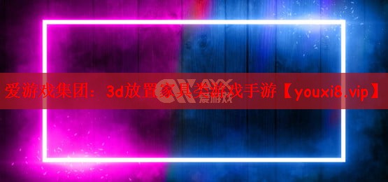 爱游戏集团：3d放置家具类游戏手游