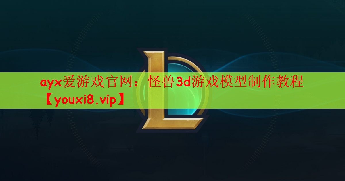 ayx爱游戏官网：怪兽3d游戏模型制作教程