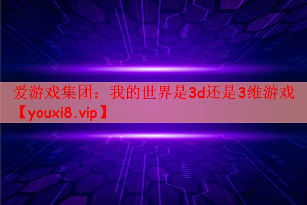 爱游戏集团：我的世界是3d还是3维游戏