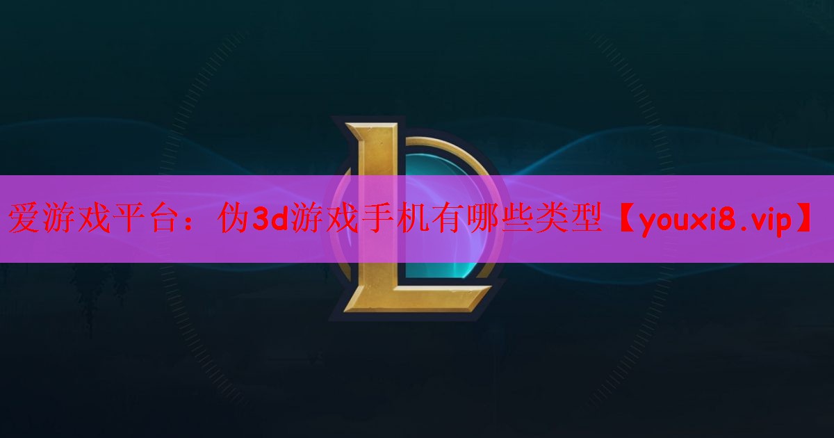 爱游戏平台：伪3d游戏手机有哪些类型