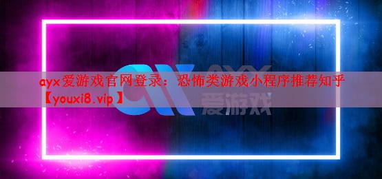 ayx爱游戏官网登录：恐怖类游戏小程序推荐知乎