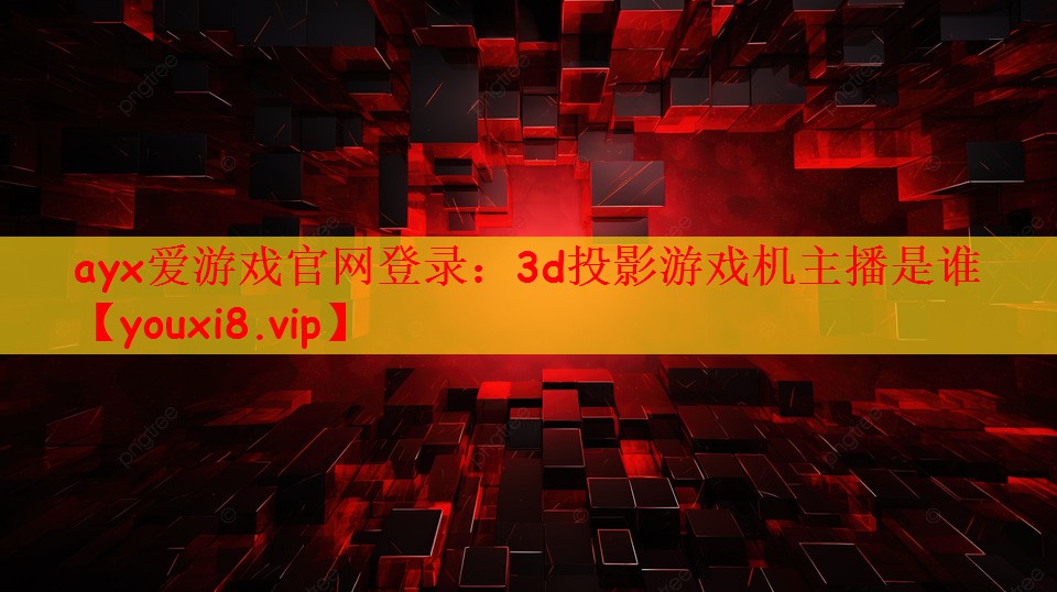 ayx爱游戏官网登录：3d投影游戏机主播是谁