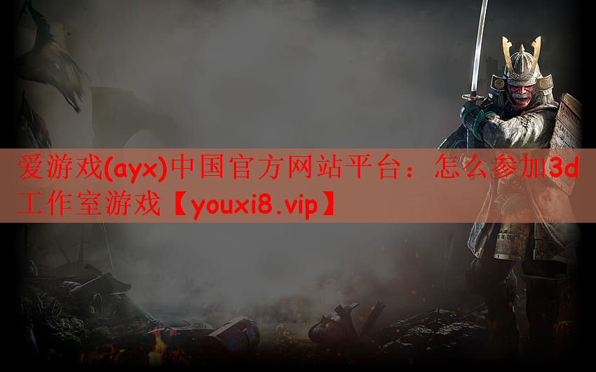 爱游戏(ayx)中国官方网站平台：怎么参加3d工作室游戏