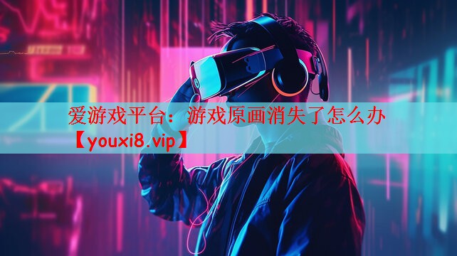 爱游戏平台：游戏原画消失了怎么办