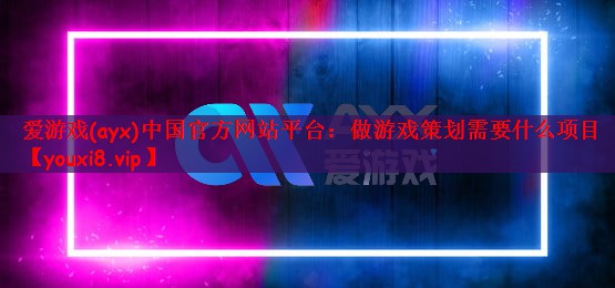 爱游戏(ayx)中国官方网站平台：做游戏策划需要什么项目