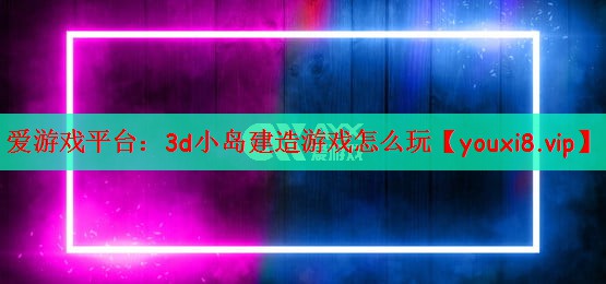 3d小岛建造游戏怎么玩